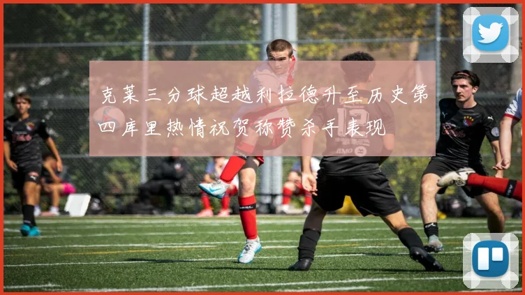 克莱三分球超越利拉德升至历史第四库里热情祝贺称赞杀手表现