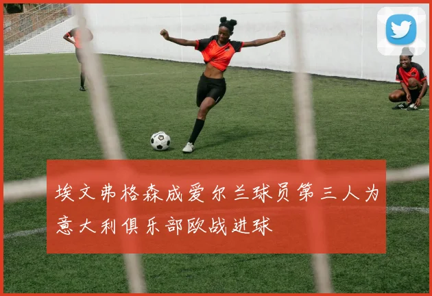 埃文弗格森成爱尔兰球员第三人为意大利俱乐部欧战进球
