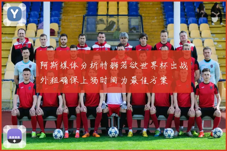 阿斯媒体分析特狮若欲世界杯出战外租确保上场时间为最佳方案
